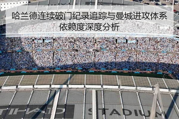 哈兰德连续破门纪录追踪与曼城进攻体系依赖度深度分析