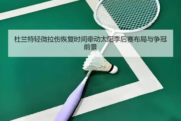 杜兰特轻微拉伤恢复时间牵动太阳季后赛布局与争冠前景