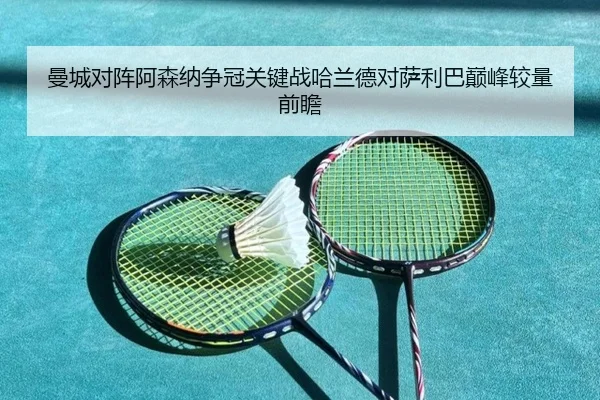 曼城对阵阿森纳争冠关键战哈兰德对萨利巴巅峰较量前瞻