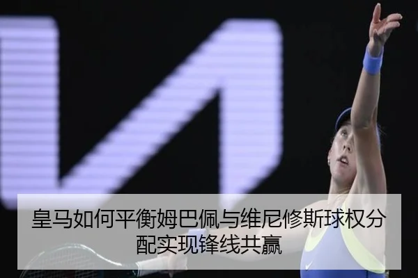 皇马如何平衡姆巴佩与维尼修斯球权分配实现锋线共赢