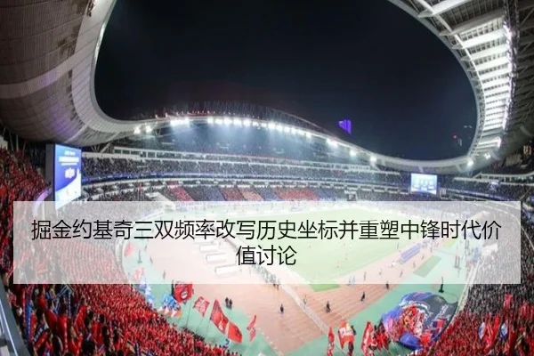 掘金约基奇三双频率改写历史坐标并重塑中锋时代价值讨论