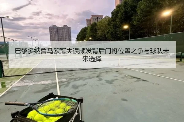 巴黎多纳鲁马欧冠失误频发背后门将位置之争与球队未来选择