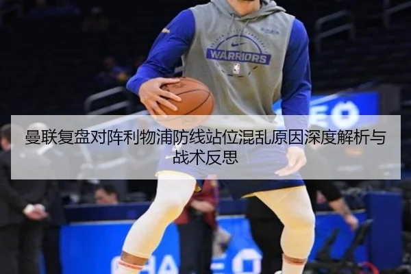 曼联复盘对阵利物浦防线站位混乱原因深度解析与战术反思