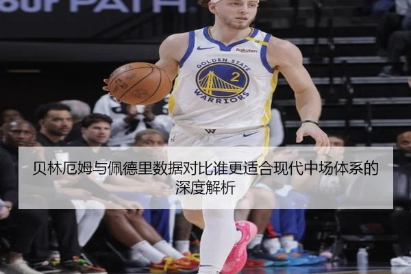 贝林厄姆与佩德里数据对比谁更适合现代中场体系的深度解析